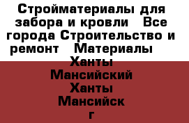 Стройматериалы для забора и кровли - Все города Строительство и ремонт » Материалы   . Ханты-Мансийский,Ханты-Мансийск г.